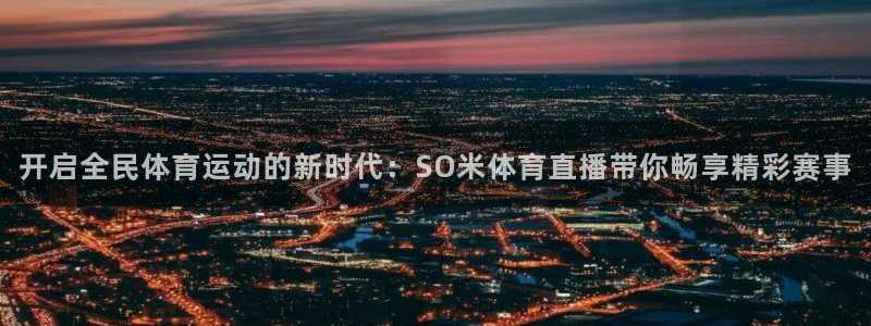 开启全民体育运动的新时代：SO米体育直播带你畅享精彩赛事